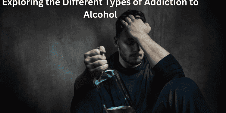 Exploring The Different Types Of Addiction To Alcohol