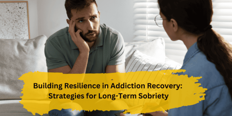 Building Resilience In Addiction Recovery: Strategies For Long-Term Sobriety