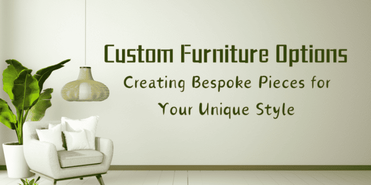Custom Furniture Options: Creating Bespoke Pieces For Your Unique Style