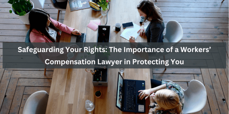 Safeguarding Your Rights: The Importance Of A Workers’ Compensation Lawyer In Protecting You
